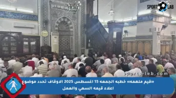 «قيم ملهمة» خطبة الجمعة 15 أغسطس 2025 الأوقاف تحدد موضوع إعلاء قيمة السعي والعمل